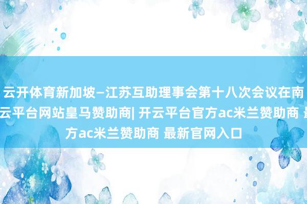 云开体育新加坡—江苏互助理事会第十八次会议在南京市举办-开云平台网站皇马赞助商| 开云平台官方ac米兰赞助商 最新官网入口