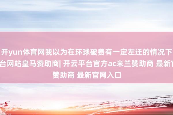 开yun体育网我以为在环球破费有一定左迁的情况下-开云平台网站皇马赞助商| 开云平台官方ac米兰赞助商 最新官网入口