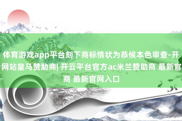 体育游戏app平台刻下商标情状为恭候本色审查-开云平台网站皇马赞助商| 开云平台官方ac米兰赞助商 最新官网入口