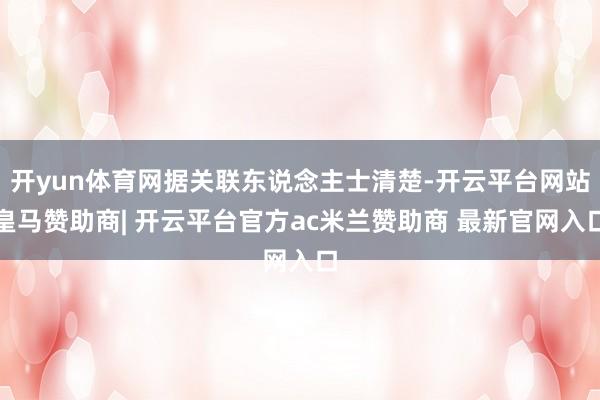 开yun体育网据关联东说念主士清楚-开云平台网站皇马赞助商| 开云平台官方ac米兰赞助商 最新官网入口
