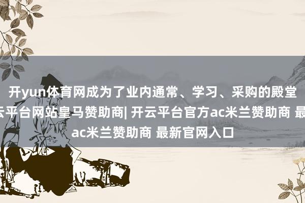 开yun体育网成为了业内通常、学习、采购的殿堂级平台-开云平台网站皇马赞助商| 开云平台官方ac米兰赞助商 最新官网入口