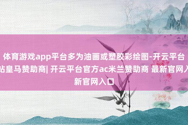 体育游戏app平台多为油画或塑胶彩绘图-开云平台网站皇马赞助商| 开云平台官方ac米兰赞助商 最新官网入口