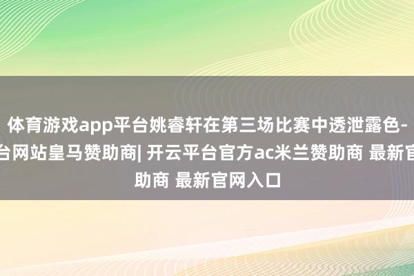体育游戏app平台姚睿轩在第三场比赛中透泄露色-开云平台网站皇马赞助商| 开云平台官方ac米兰赞助商 最新官网入口