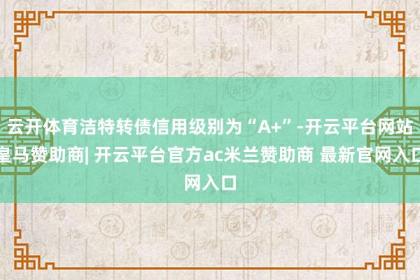 云开体育洁特转债信用级别为“A+”-开云平台网站皇马赞助商| 开云平台官方ac米兰赞助商 最新官网入口