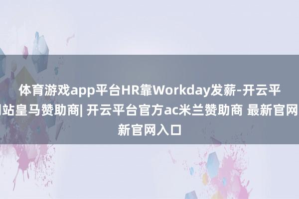 体育游戏app平台HR靠Workday发薪-开云平台网站皇马赞助商| 开云平台官方ac米兰赞助商 最新官网入口