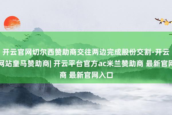 开云官网切尔西赞助商交往两边完成股份交割-开云平台网站皇马赞助商| 开云平台官方ac米兰赞助商 最新官网入口