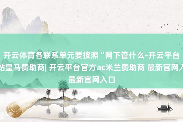 开云体育各联系单元要按照“网下管什么-开云平台网站皇马赞助商| 开云平台官方ac米兰赞助商 最新官网入口