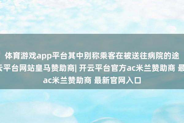 体育游戏app平台其中别称乘客在被送往病院的途中示寂-开云平台网站皇马赞助商| 开云平台官方ac米兰赞助商 最新官网入口