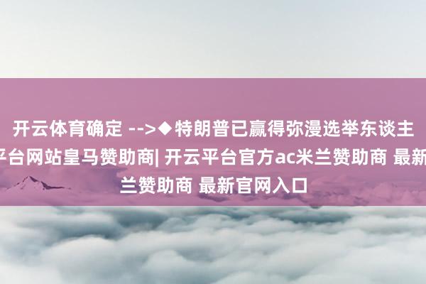 开云体育确定 -->◆特朗普已赢得弥漫选举东谈主票-开云平台网站皇马赞助商| 开云平台官方ac米兰赞助商 最新官网入口