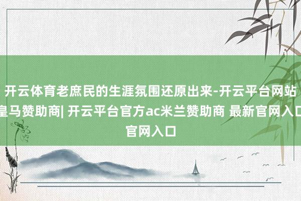 开云体育老庶民的生涯氛围还原出来-开云平台网站皇马赞助商| 开云平台官方ac米兰赞助商 最新官网入口