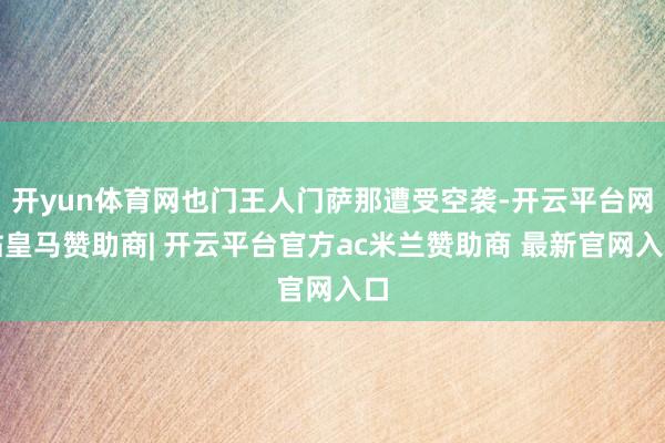 开yun体育网也门王人门萨那遭受空袭-开云平台网站皇马赞助商| 开云平台官方ac米兰赞助商 最新官网入口