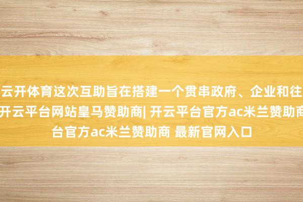 云开体育这次互助旨在搭建一个贯串政府、企业和往复平台的桥梁-开云平台网站皇马赞助商| 开云平台官方ac米兰赞助商 最新官网入口