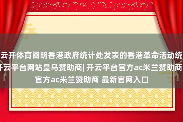 云开体育阐明香港政府统计处发表的香港革命活动统计数字知晓-开云平台网站皇马赞助商| 开云平台官方ac米兰赞助商 最新官网入口