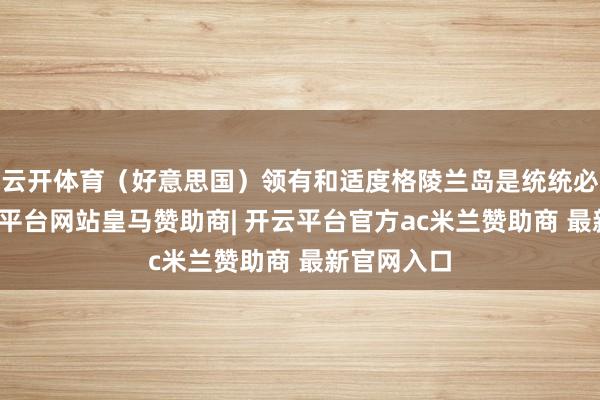 云开体育（好意思国）领有和适度格陵兰岛是统统必要的-开云平台网站皇马赞助商| 开云平台官方ac米兰赞助商 最新官网入口