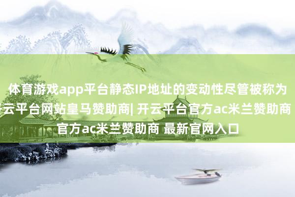 体育游戏app平台静态IP地址的变动性尽管被称为“静态IP”-开云平台网站皇马赞助商| 开云平台官方ac米兰赞助商 最新官网入口