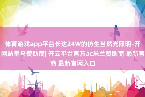 体育游戏app平台长达24W的仿生当然光照明-开云平台网站皇马赞助商| 开云平台官方ac米兰赞助商 最新官网入口