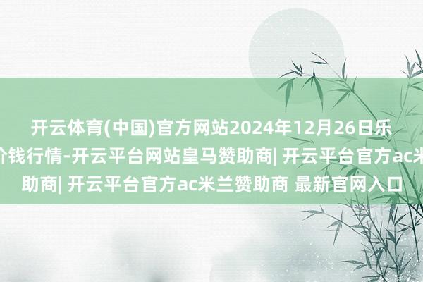 开云体育(中国)官方网站2024年12月26日乐亭县冀东果菜批发阛阓价钱行情-开云平台网站皇马赞助商| 开云平台官方ac米兰赞助商 最新官网入口
