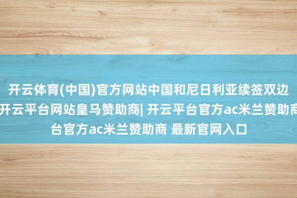开云体育(中国)官方网站中国和尼日利亚续签双边本币互换公约-开云平台网站皇马赞助商| 开云平台官方ac米兰赞助商 最新官网入口