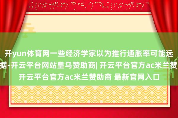 开yun体育网一些经济学家以为推行通胀率可能远高于官方公布的数据-开云平台网站皇马赞助商| 开云平台官方ac米兰赞助商 最新官网入口