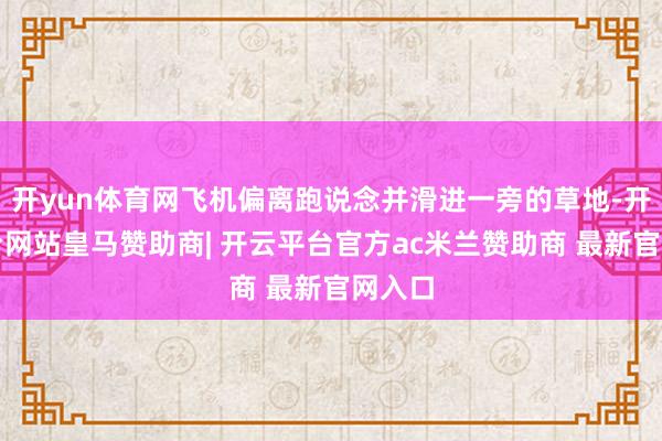 开yun体育网飞机偏离跑说念并滑进一旁的草地-开云平台网站皇马赞助商| 开云平台官方ac米兰赞助商 最新官网入口
