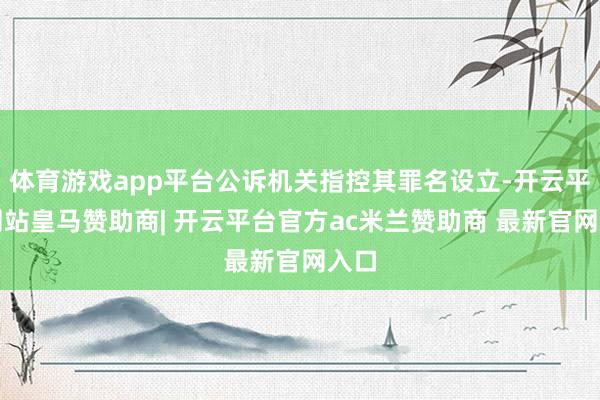 体育游戏app平台公诉机关指控其罪名设立-开云平台网站皇马赞助商| 开云平台官方ac米兰赞助商 最新官网入口