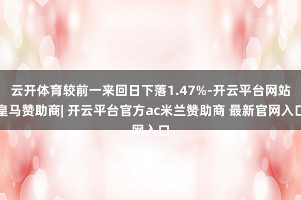 云开体育较前一来回日下落1.47%-开云平台网站皇马赞助商| 开云平台官方ac米兰赞助商 最新官网入口