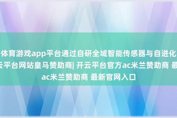 体育游戏app平台通过自研全域智能传感器与自进化AI模子-开云平台网站皇马赞助商| 开云平台官方ac米兰赞助商 最新官网入口