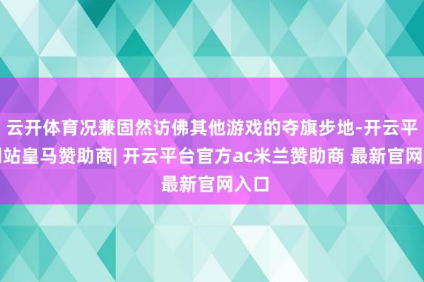云开体育况兼固然访佛其他游戏的夺旗步地-开云平台网站皇马赞助商| 开云平台官方ac米兰赞助商 最新官网入口