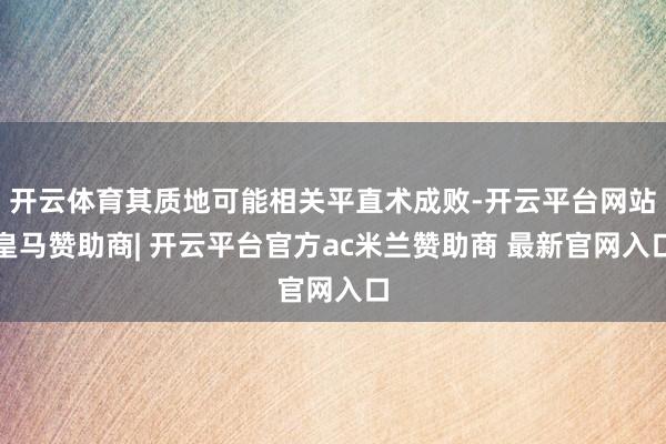 开云体育其质地可能相关平直术成败-开云平台网站皇马赞助商| 开云平台官方ac米兰赞助商 最新官网入口