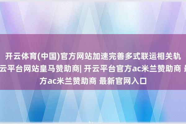 开云体育(中国)官方网站加速完善多式联运相关轨制和圭臬-开云平台网站皇马赞助商| 开云平台官方ac米兰赞助商 最新官网入口