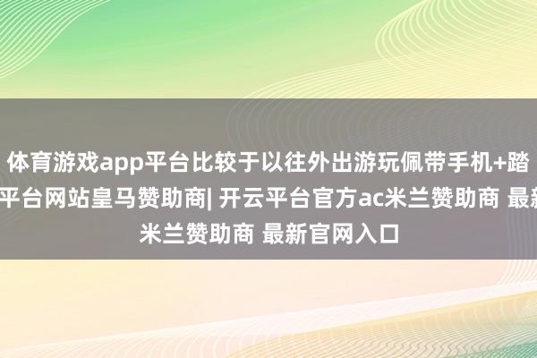 体育游戏app平台比较于以往外出游玩佩带手机+踏实器-开云平台网站皇马赞助商| 开云平台官方ac米兰赞助商 最新官网入口