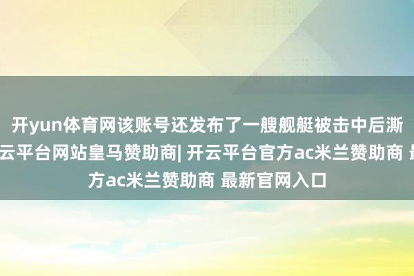 开yun体育网该账号还发布了一艘舰艇被击中后澌灭的画面-开云平台网站皇马赞助商| 开云平台官方ac米兰赞助商 最新官网入口
