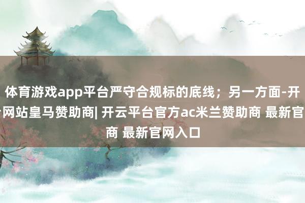 体育游戏app平台严守合规标的底线；另一方面-开云平台网站皇马赞助商| 开云平台官方ac米兰赞助商 最新官网入口