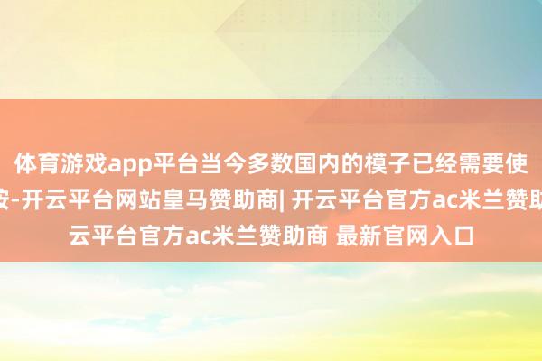 体育游戏app平台当今多数国内的模子已经需要使用国外的算卡覆按-开云平台网站皇马赞助商| 开云平台官方ac米兰赞助商 最新官网入口
