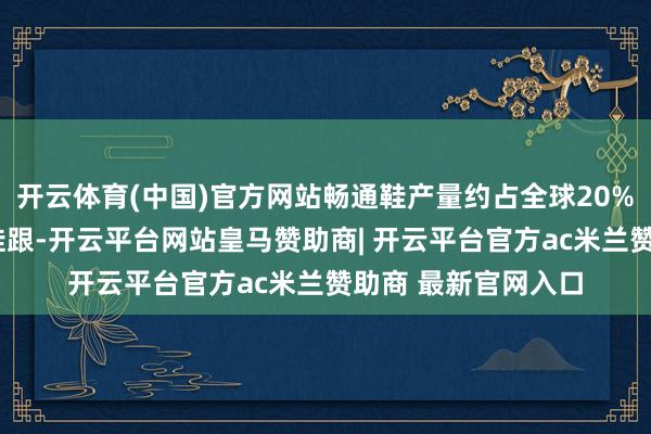 开云体育(中国)官方网站畅通鞋产量约占全球20%“嘣！”钢棒砸进鞋跟-开云平台网站皇马赞助商| 开云平台官方ac米兰赞助商 最新官网入口