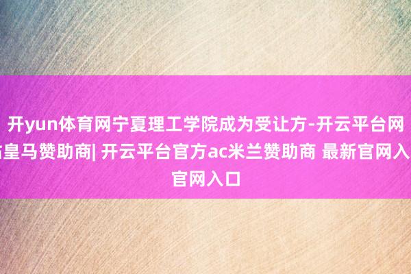 开yun体育网宁夏理工学院成为受让方-开云平台网站皇马赞助商| 开云平台官方ac米兰赞助商 最新官网入口