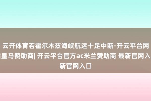 云开体育若霍尔木兹海峡航运十足中断-开云平台网站皇马赞助商| 开云平台官方ac米兰赞助商 最新官网入口