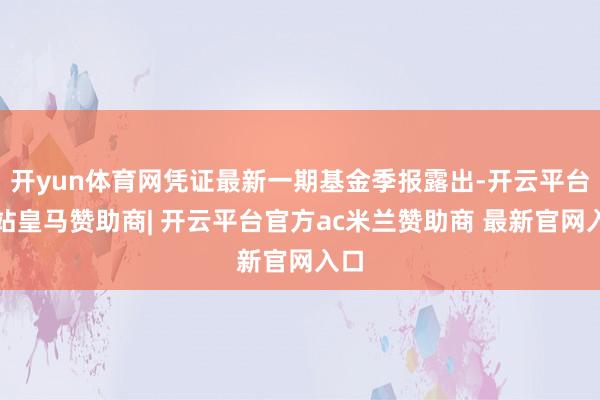 开yun体育网凭证最新一期基金季报露出-开云平台网站皇马赞助商| 开云平台官方ac米兰赞助商 最新官网入口