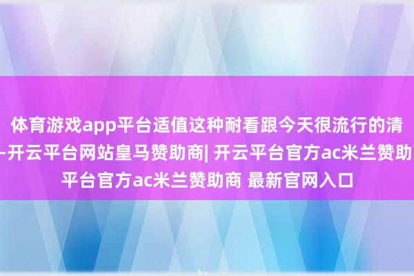 体育游戏app平台适值这种耐看跟今天很流行的清冷系氛围好意思-开云平台网站皇马赞助商| 开云平台官方ac米兰赞助商 最新官网入口
