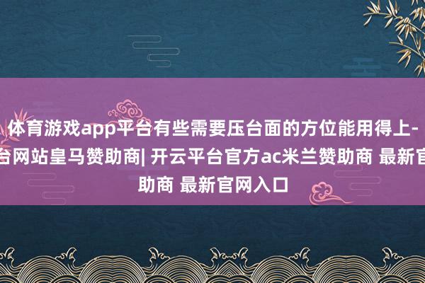体育游戏app平台有些需要压台面的方位能用得上-开云平台网站皇马赞助商| 开云平台官方ac米兰赞助商 最新官网入口