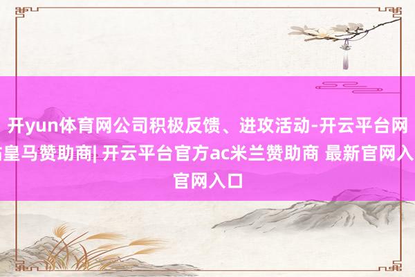 开yun体育网公司积极反馈、进攻活动-开云平台网站皇马赞助商| 开云平台官方ac米兰赞助商 最新官网入口