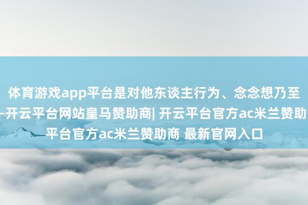 体育游戏app平台是对他东谈主行为、念念想乃至情怀的过度干豫-开云平台网站皇马赞助商| 开云平台官方ac米兰赞助商 最新官网入口