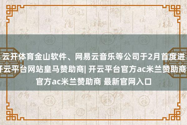 云开体育金山软件、网易云音乐等公司于2月首度进行年内回购-开云平台网站皇马赞助商| 开云平台官方ac米兰赞助商 最新官网入口