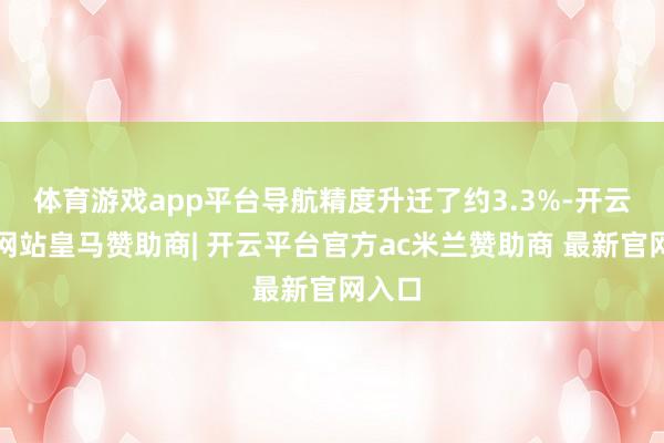 体育游戏app平台导航精度升迁了约3.3%-开云平台网站皇马赞助商| 开云平台官方ac米兰赞助商 最新官网入口