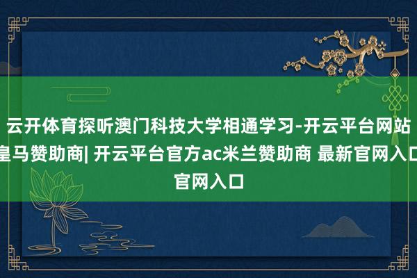 云开体育探听澳门科技大学相通学习-开云平台网站皇马赞助商| 开云平台官方ac米兰赞助商 最新官网入口