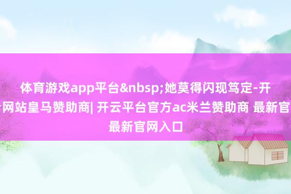 体育游戏app平台&nbsp;　　她莫得闪现笃定-开云平台网站皇马赞助商| 开云平台官方ac米兰赞助商 最新官网入口