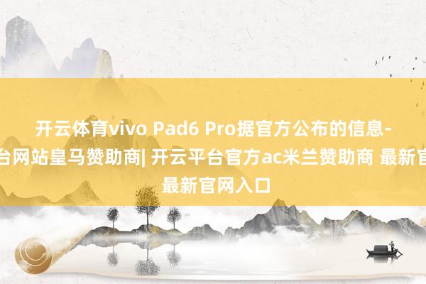 开云体育vivo Pad6 Pro据官方公布的信息-开云平台网站皇马赞助商| 开云平台官方ac米兰赞助商 最新官网入口