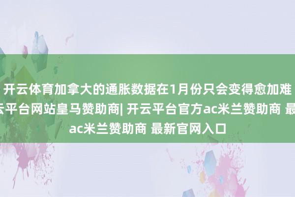 开云体育加拿大的通胀数据在1月份只会变得愈加难以解析-开云平台网站皇马赞助商| 开云平台官方ac米兰赞助商 最新官网入口