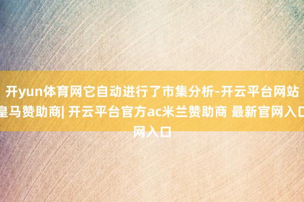 开yun体育网它自动进行了市集分析-开云平台网站皇马赞助商| 开云平台官方ac米兰赞助商 最新官网入口