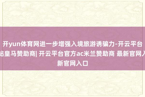 开yun体育网进一步增强入境旅游诱骗力-开云平台网站皇马赞助商| 开云平台官方ac米兰赞助商 最新官网入口